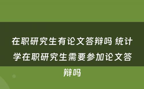 在职研究生有论文答辩吗 统计学在职研究生需要参加论文答辩吗