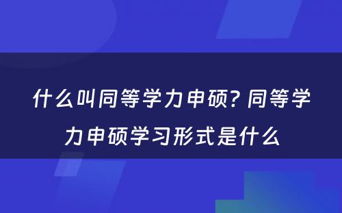 什么叫同等学力申硕? 同等学力申硕学习形式是什么