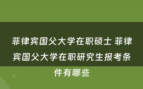 菲律宾国父大学在职硕士 菲律宾国父大学在职研究生报考条件有哪些