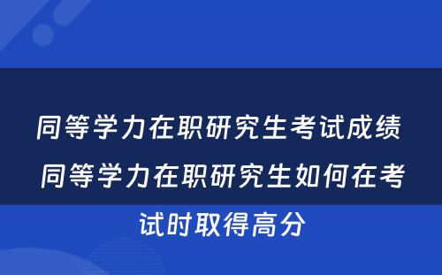 同等学力在职研究生考试成绩 同等学力在职研究生如何在考试时取得高分