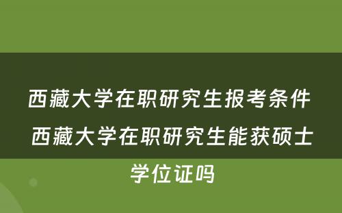 西藏大学在职研究生报考条件 西藏大学在职研究生能获硕士学位证吗