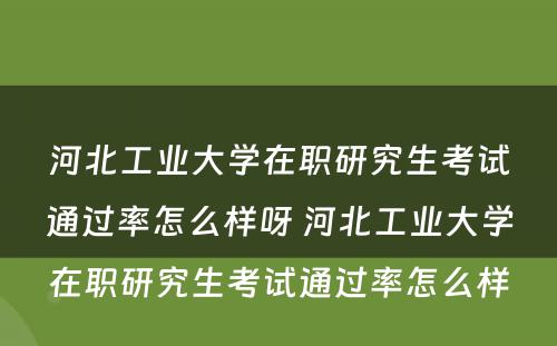 河北工业大学在职研究生考试通过率怎么样呀 河北工业大学在职研究生考试通过率怎么样