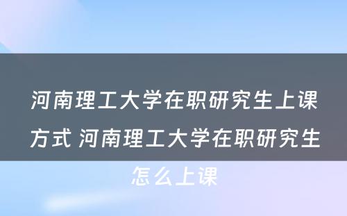 河南理工大学在职研究生上课方式 河南理工大学在职研究生怎么上课