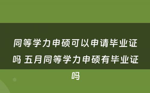 同等学力申硕可以申请毕业证吗 五月同等学力申硕有毕业证吗