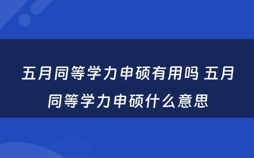 五月同等学力申硕有用吗 五月同等学力申硕什么意思