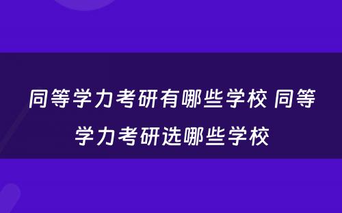 同等学力考研有哪些学校 同等学力考研选哪些学校