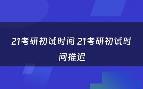 21考研初试时间 21考研初试时间推迟