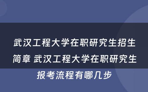 武汉工程大学在职研究生招生简章 武汉工程大学在职研究生报考流程有哪几步