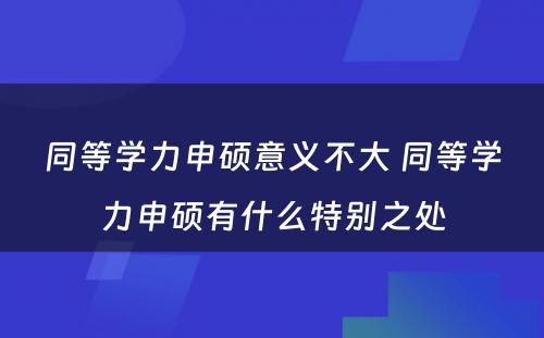 同等学力申硕意义不大 同等学力申硕有什么特别之处