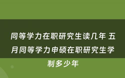 同等学力在职研究生读几年 五月同等学力申硕在职研究生学制多少年