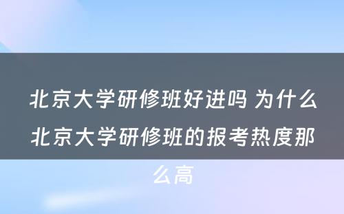 北京大学研修班好进吗 为什么北京大学研修班的报考热度那么高