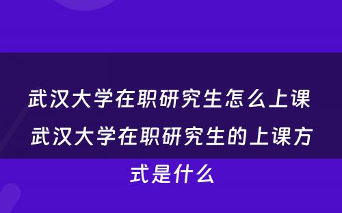 武汉大学在职研究生怎么上课 武汉大学在职研究生的上课方式是什么