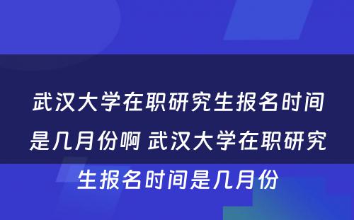 武汉大学在职研究生报名时间是几月份啊 武汉大学在职研究生报名时间是几月份