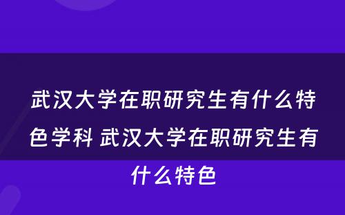 武汉大学在职研究生有什么特色学科 武汉大学在职研究生有什么特色