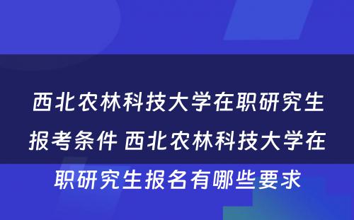 西北农林科技大学在职研究生报考条件 西北农林科技大学在职研究生报名有哪些要求