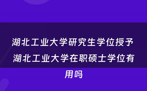 湖北工业大学研究生学位授予 湖北工业大学在职硕士学位有用吗