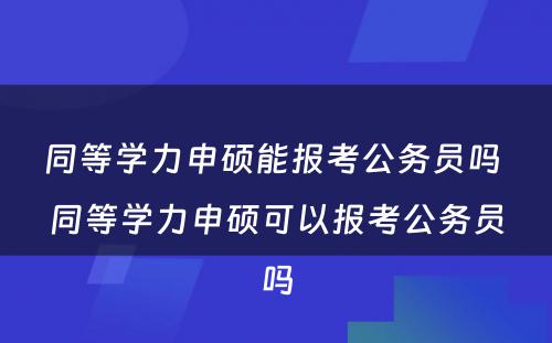 同等学力申硕能报考公务员吗 同等学力申硕可以报考公务员吗