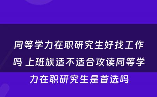 同等学力在职研究生好找工作吗 上班族适不适合攻读同等学力在职研究生是首选吗