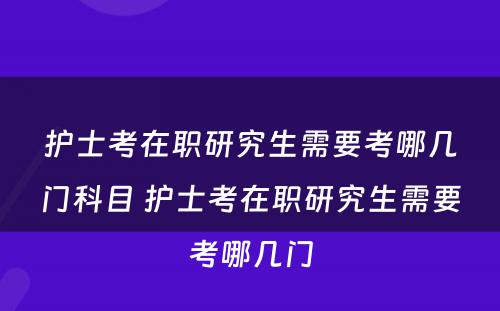 护士考在职研究生需要考哪几门科目 护士考在职研究生需要考哪几门