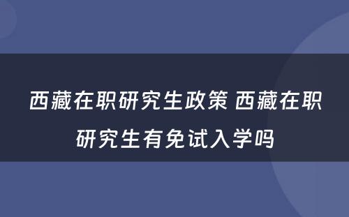 西藏在职研究生政策 西藏在职研究生有免试入学吗