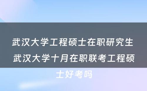 武汉大学工程硕士在职研究生 武汉大学十月在职联考工程硕士好考吗