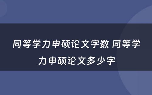 同等学力申硕论文字数 同等学力申硕论文多少字