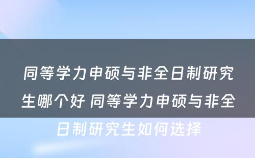 同等学力申硕与非全日制研究生哪个好 同等学力申硕与非全日制研究生如何选择