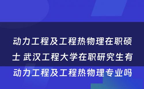 动力工程及工程热物理在职硕士 武汉工程大学在职研究生有动力工程及工程热物理专业吗