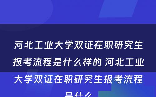 河北工业大学双证在职研究生报考流程是什么样的 河北工业大学双证在职研究生报考流程是什么