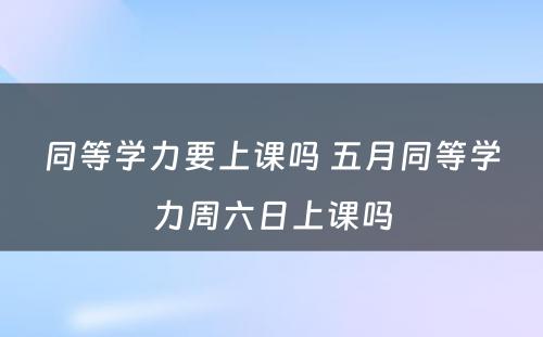 同等学力要上课吗 五月同等学力周六日上课吗