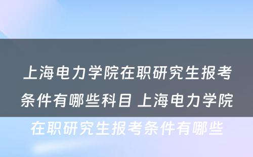 上海电力学院在职研究生报考条件有哪些科目 上海电力学院在职研究生报考条件有哪些