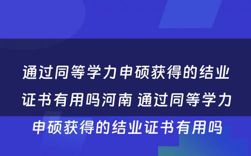 通过同等学力申硕获得的结业证书有用吗河南 通过同等学力申硕获得的结业证书有用吗