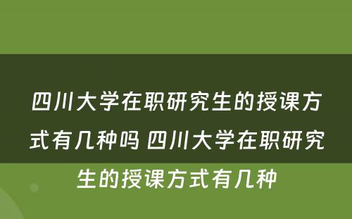 四川大学在职研究生的授课方式有几种吗 四川大学在职研究生的授课方式有几种