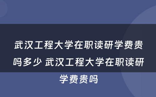 武汉工程大学在职读研学费贵吗多少 武汉工程大学在职读研学费贵吗