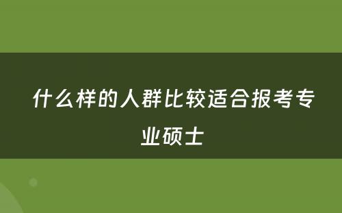  什么样的人群比较适合报考专业硕士