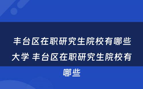 丰台区在职研究生院校有哪些大学 丰台区在职研究生院校有哪些