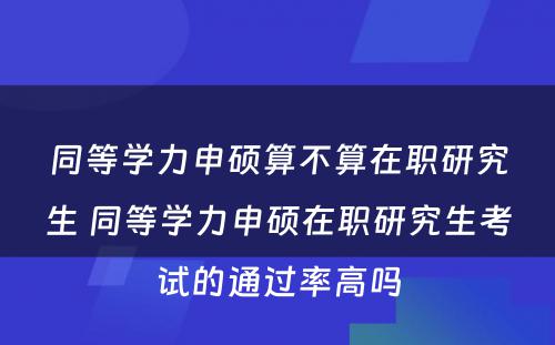 同等学力申硕算不算在职研究生 同等学力申硕在职研究生考试的通过率高吗