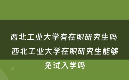 西北工业大学有在职研究生吗 西北工业大学在职研究生能够免试入学吗