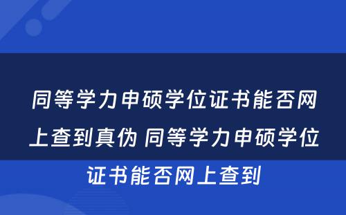 同等学力申硕学位证书能否网上查到真伪 同等学力申硕学位证书能否网上查到