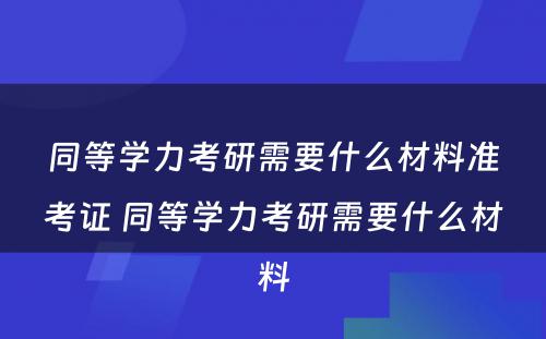 同等学力考研需要什么材料准考证 同等学力考研需要什么材料