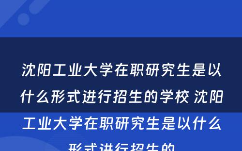 沈阳工业大学在职研究生是以什么形式进行招生的学校 沈阳工业大学在职研究生是以什么形式进行招生的