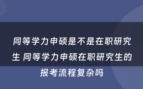 同等学力申硕是不是在职研究生 同等学力申硕在职研究生的报考流程复杂吗