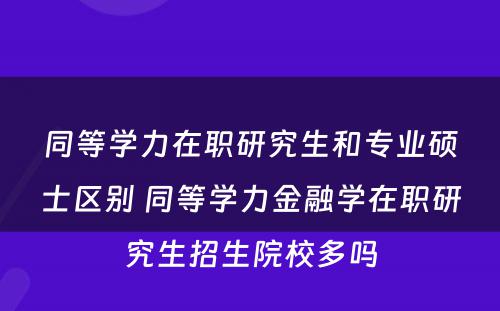 同等学力在职研究生和专业硕士区别 同等学力金融学在职研究生招生院校多吗