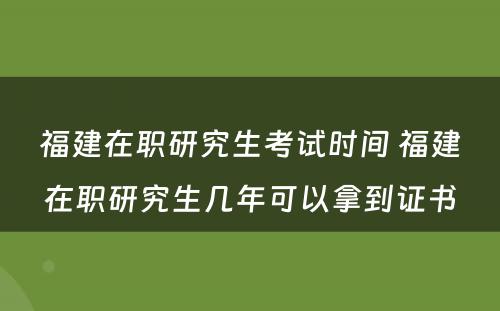 福建在职研究生考试时间 福建在职研究生几年可以拿到证书