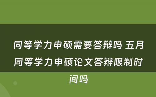 同等学力申硕需要答辩吗 五月同等学力申硕论文答辩限制时间吗