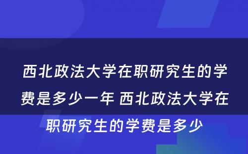 西北政法大学在职研究生的学费是多少一年 西北政法大学在职研究生的学费是多少