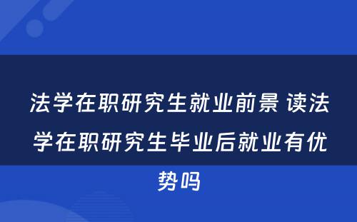 法学在职研究生就业前景 读法学在职研究生毕业后就业有优势吗