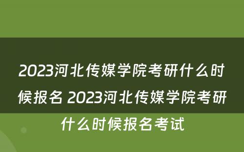 2023河北传媒学院考研什么时候报名 2023河北传媒学院考研什么时候报名考试
