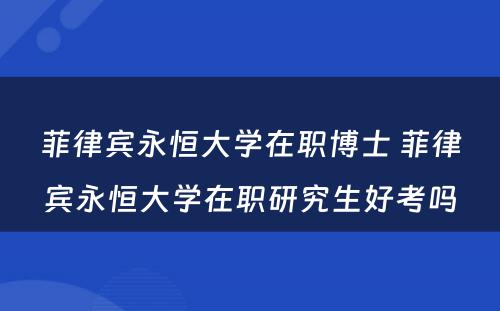 菲律宾永恒大学在职博士 菲律宾永恒大学在职研究生好考吗