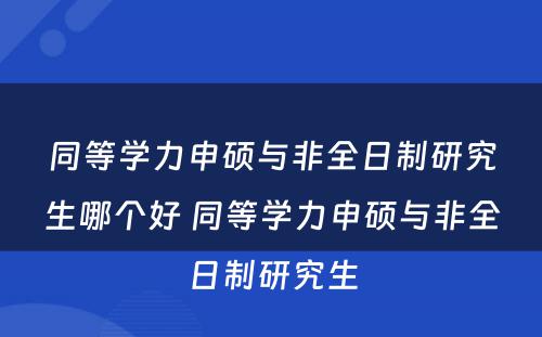 同等学力申硕与非全日制研究生哪个好 同等学力申硕与非全日制研究生